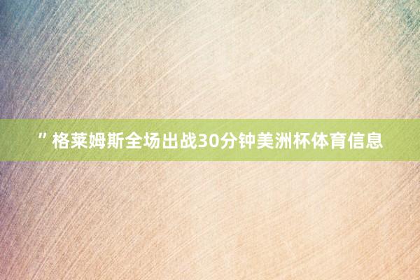 ”　　格莱姆斯全场出战30分钟美洲杯体育信息