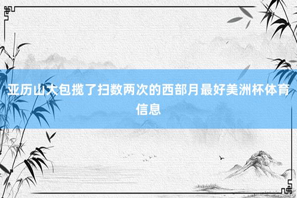 亚历山大包揽了扫数两次的西部月最好美洲杯体育信息