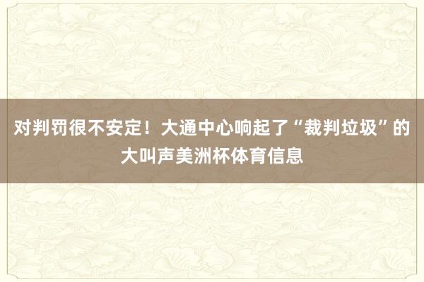 对判罚很不安定！大通中心响起了“裁判垃圾”的大叫声美洲杯体育信息