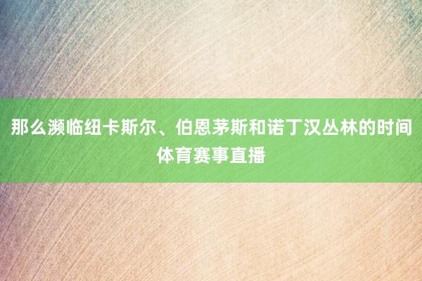 那么濒临纽卡斯尔、伯恩茅斯和诺丁汉丛林的时间体育赛事直播