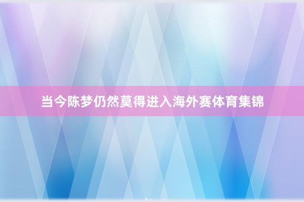 当今陈梦仍然莫得进入海外赛体育集锦