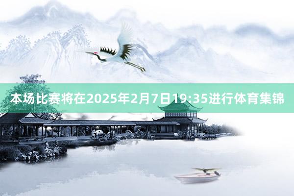 本场比赛将在2025年2月7日19:35进行体育集锦