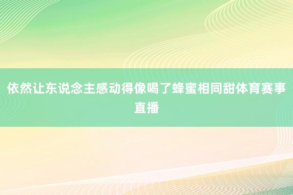 依然让东说念主感动得像喝了蜂蜜相同甜体育赛事直播