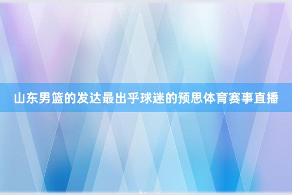 山东男篮的发达最出乎球迷的预思体育赛事直播