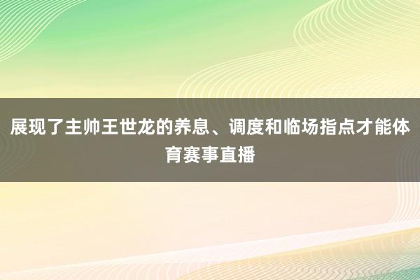 展现了主帅王世龙的养息、调度和临场指点才能体育赛事直播