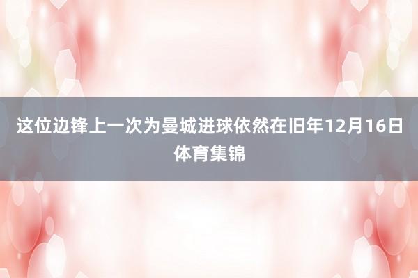 这位边锋上一次为曼城进球依然在旧年12月16日体育集锦