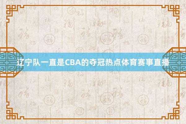 辽宁队一直是CBA的夺冠热点体育赛事直播