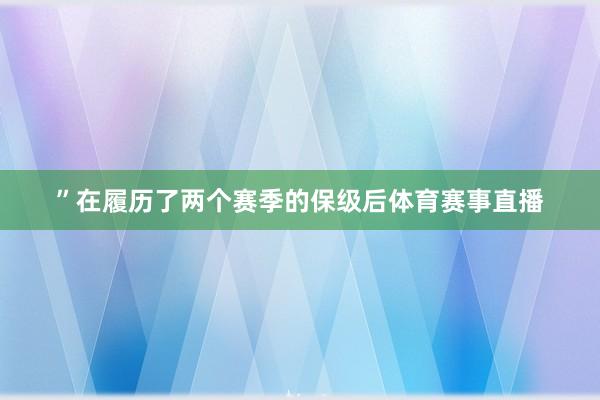 ”在履历了两个赛季的保级后体育赛事直播