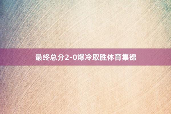 最终总分2-0爆冷取胜体育集锦