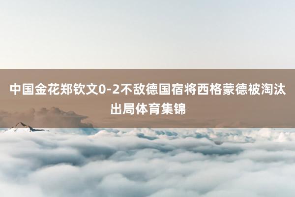 中国金花郑钦文0-2不敌德国宿将西格蒙德被淘汰出局体育集锦