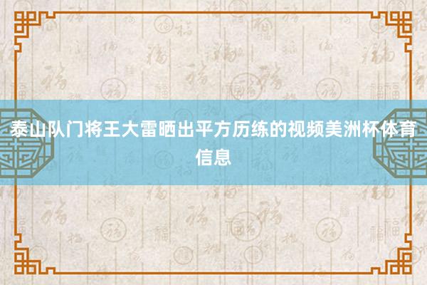 泰山队门将王大雷晒出平方历练的视频美洲杯体育信息