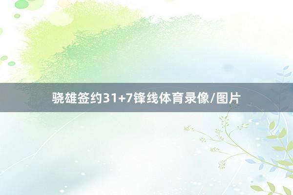 骁雄签约31+7锋线体育录像/图片