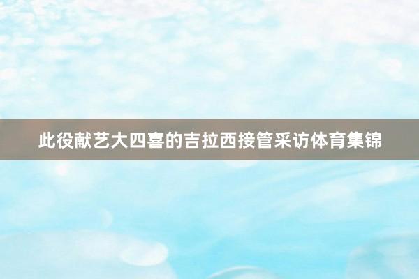 此役献艺大四喜的吉拉西接管采访体育集锦