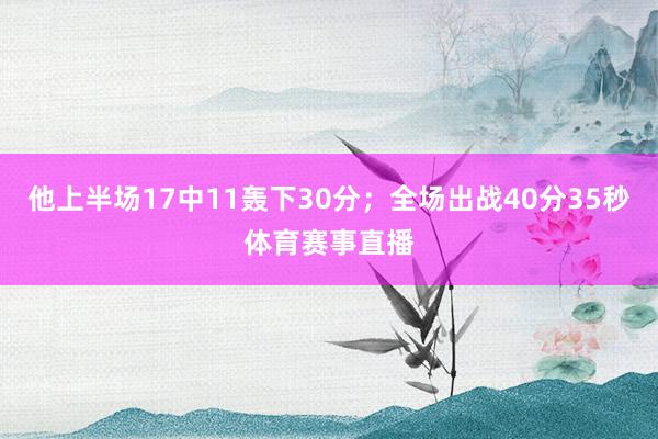 他上半场17中11轰下30分；全场出战40分35秒体育赛事直播