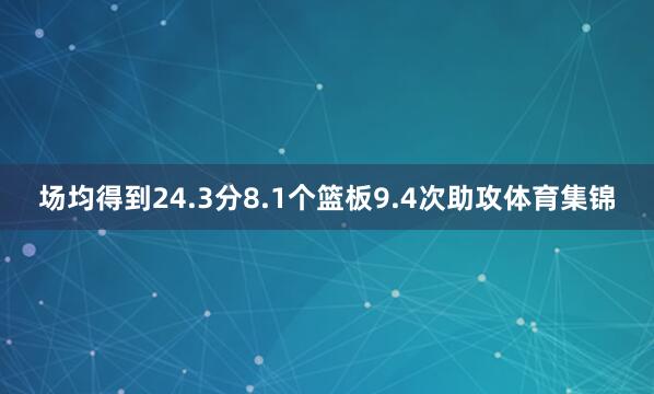 场均得到24.3分8.1个篮板9.4次助攻体育集锦