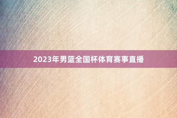 2023年男篮全国杯体育赛事直播