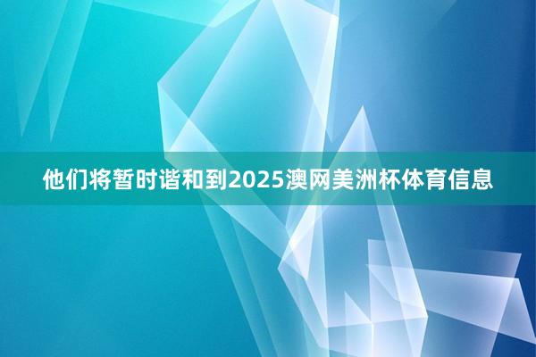 他们将暂时谐和到2025澳网美洲杯体育信息