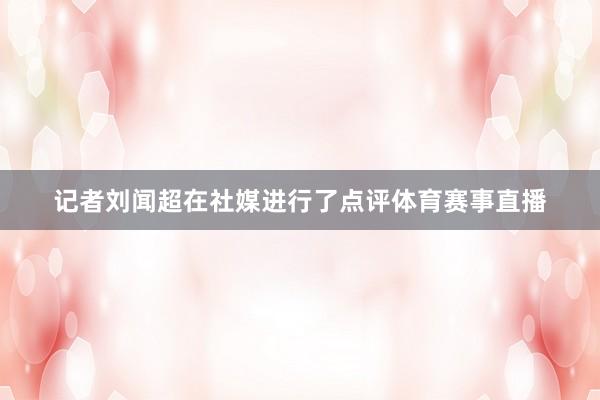 记者刘闻超在社媒进行了点评体育赛事直播