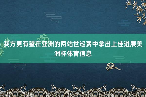我方更有望在亚洲的两站世巡赛中拿出上佳进展美洲杯体育信息