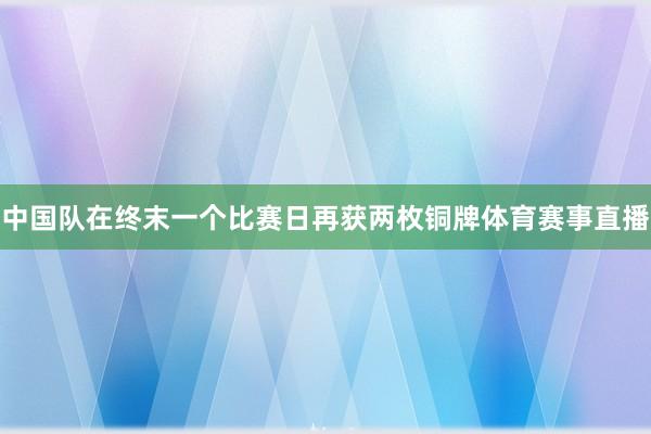 中国队在终末一个比赛日再获两枚铜牌体育赛事直播