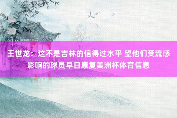 王世龙：这不是吉林的信得过水平 望他们受流感影响的球员早日康复美洲杯体育信息