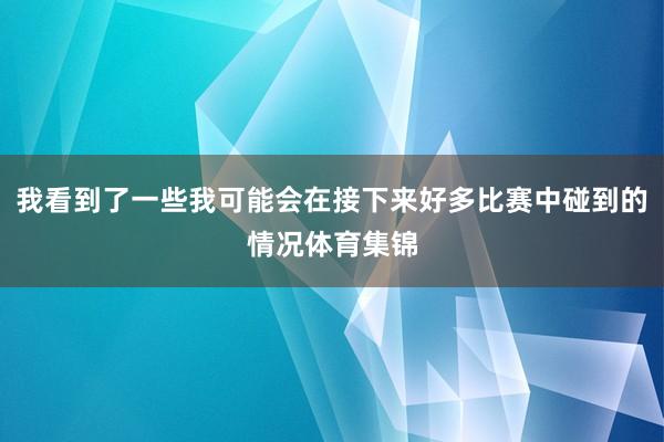 我看到了一些我可能会在接下来好多比赛中碰到的情况体育集锦