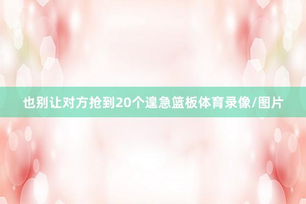 也别让对方抢到20个遑急篮板体育录像/图片