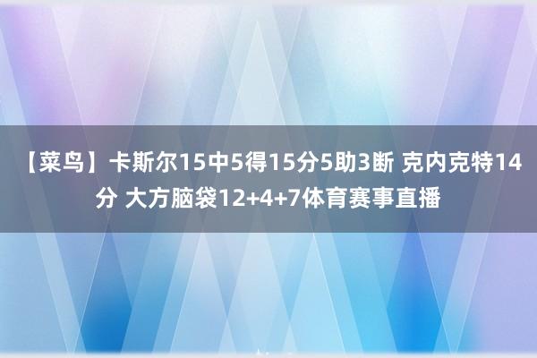 【菜鸟】卡斯尔15中5得15分5助3断 克内克特14分 大方脑袋12+4+7体育赛事直播