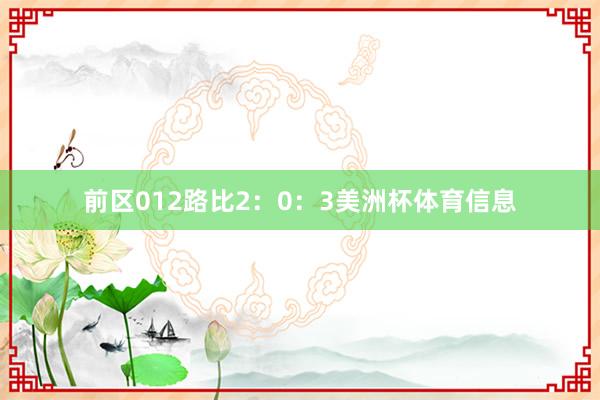 前区012路比2：0：3美洲杯体育信息