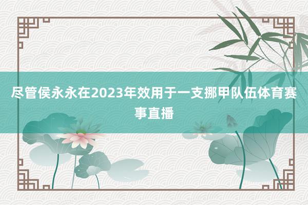 尽管侯永永在2023年效用于一支挪甲队伍体育赛事直播