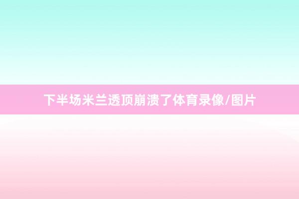下半场米兰透顶崩溃了体育录像/图片