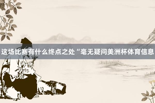 这场比赛有什么终点之处“毫无疑问美洲杯体育信息