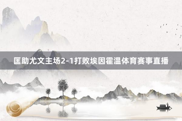 匡助尤文主场2-1打败埃因霍温体育赛事直播