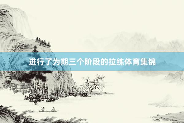进行了为期三个阶段的拉练体育集锦