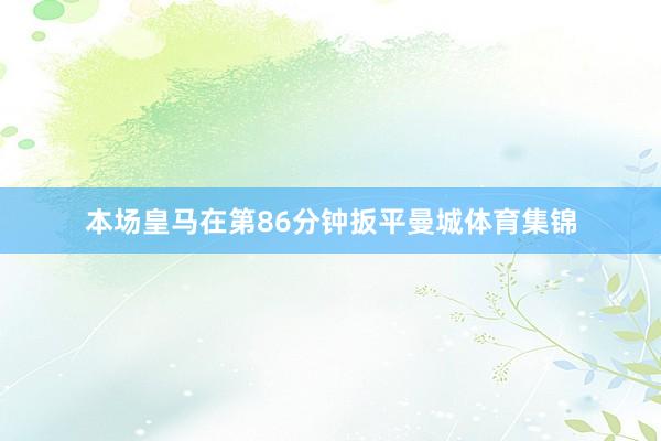 本场皇马在第86分钟扳平曼城体育集锦