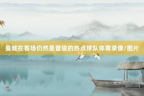 曼城在客场仍然是晋级的热点球队体育录像/图片