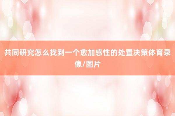 共同研究怎么找到一个愈加感性的处置决策体育录像/图片
