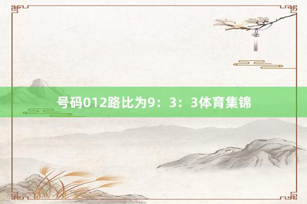 号码012路比为9：3：3体育集锦