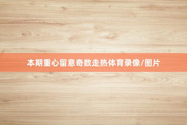 本期重心留意奇数走热体育录像/图片