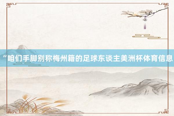 “咱们手脚别称梅州籍的足球东谈主美洲杯体育信息