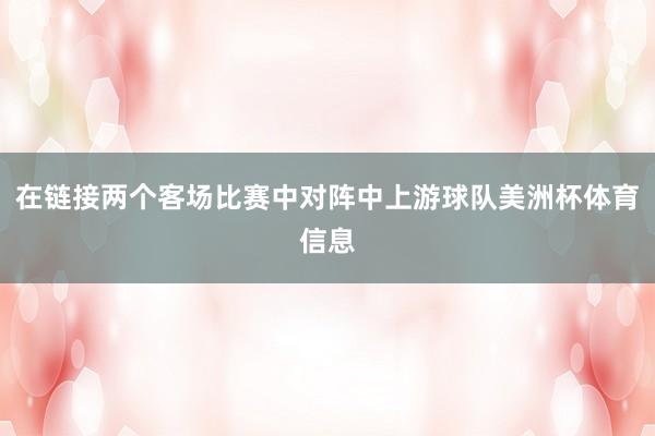 在链接两个客场比赛中对阵中上游球队美洲杯体育信息
