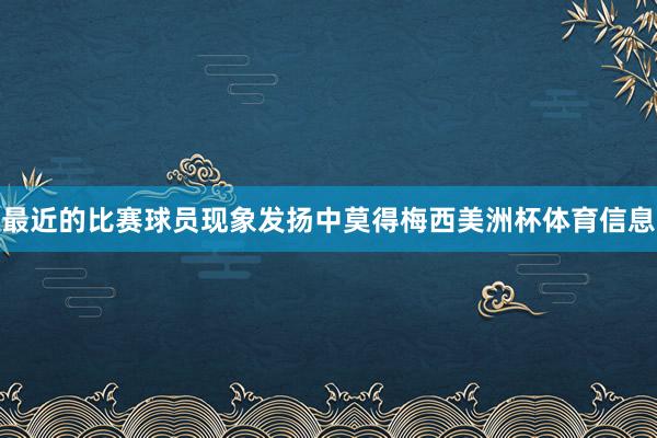 最近的比赛球员现象发扬中莫得梅西美洲杯体育信息