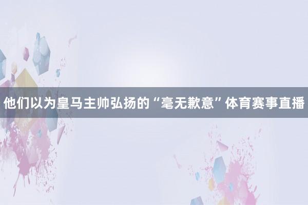 他们以为皇马主帅弘扬的“毫无歉意”体育赛事直播