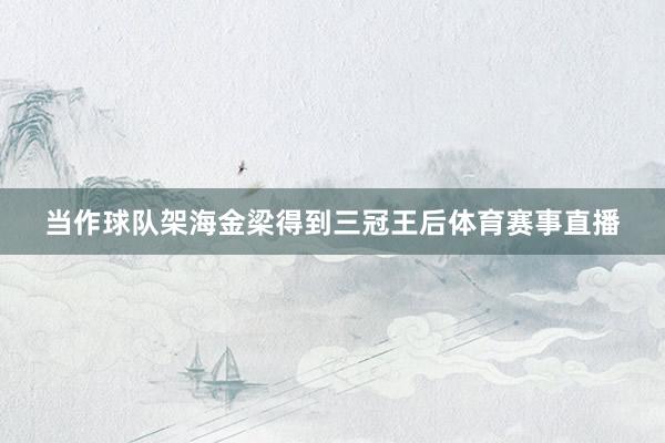 当作球队架海金梁得到三冠王后体育赛事直播