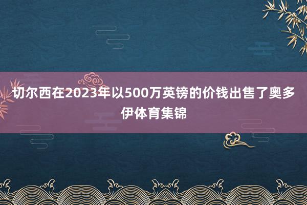 切尔西在2023年以500万英镑的价钱出售了奥多伊体育集锦