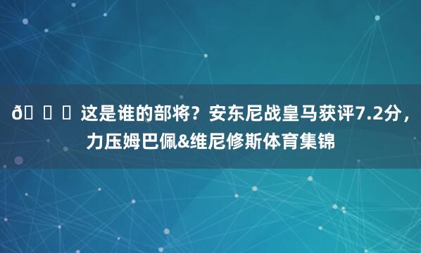 😅这是谁的部将？安东尼战皇马获评7.2分，力压姆巴佩&维尼修斯体育集锦