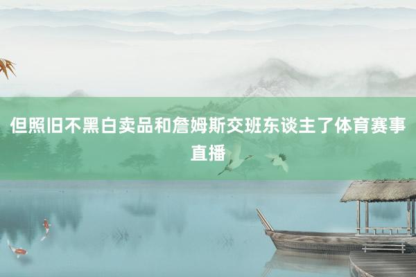 但照旧不黑白卖品和詹姆斯交班东谈主了体育赛事直播