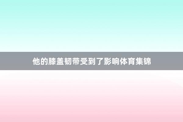 他的膝盖韧带受到了影响体育集锦