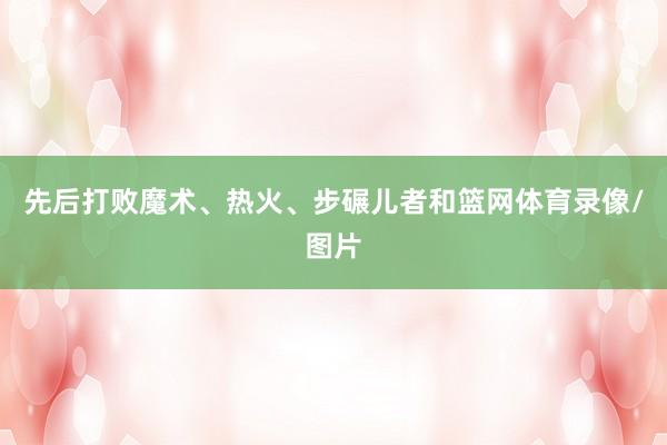 先后打败魔术、热火、步碾儿者和篮网体育录像/图片