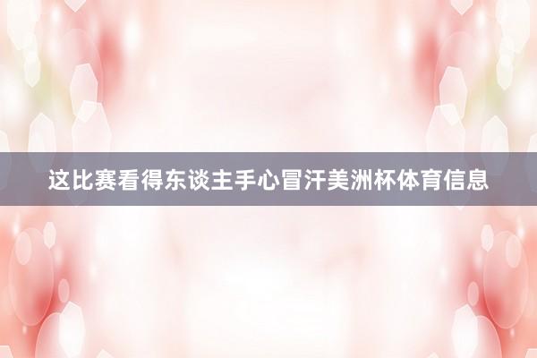 这比赛看得东谈主手心冒汗美洲杯体育信息